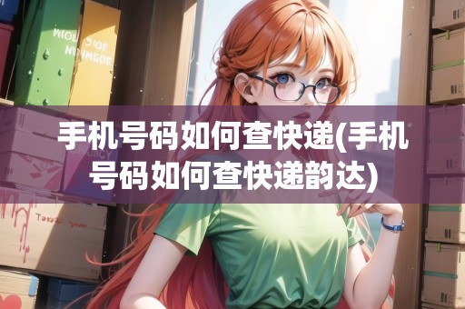 手機(jī)號(hào)碼如何查快遞(手機(jī)號(hào)碼如何查快遞韻達(dá)) 手機(jī)號(hào)碼如何查快遞(手機(jī)號(hào)碼如何查快遞韻達(dá))