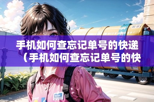 手機(jī)如何查忘記單號的快遞（手機(jī)如何查忘記單號的快遞信息）