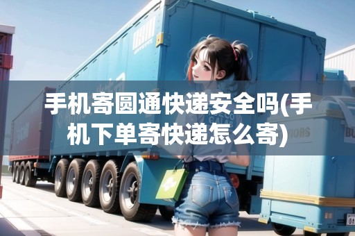 手機(jī)寄圓通快遞安全嗎(手機(jī)下單寄快遞怎么寄)