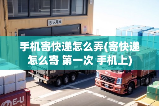 手機(jī)寄快遞怎么弄(寄快遞怎么寄 第一次 手機(jī)上)