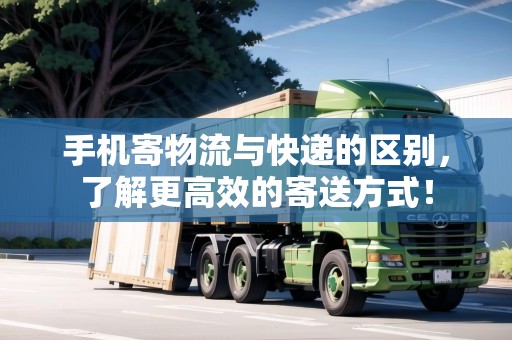 手機寄物流與快遞的區(qū)別，了解更高效的寄送方式！