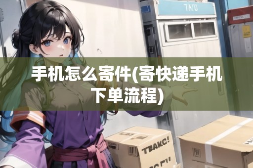 手機(jī)怎么寄件(寄快遞手機(jī)下單流程)