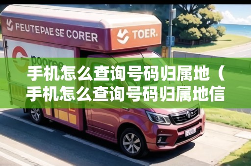 手機(jī)怎么查詢號碼歸屬地（手機(jī)怎么查詢號碼歸屬地信息）