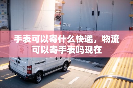 手表可以寄什么快遞，物流可以寄手表嗎現(xiàn)在