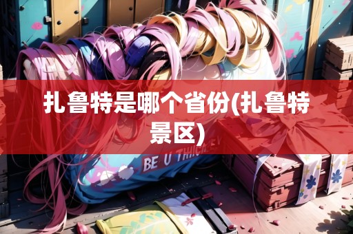 扎魯特是哪個省份(扎魯特景區(qū))