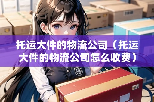 托運(yùn)大件的物流公司（托運(yùn)大件的物流公司怎么收費(fèi)）