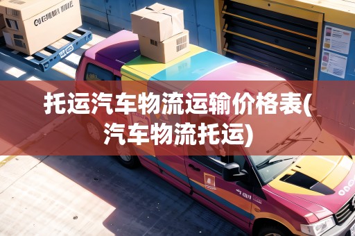 托運汽車物流運輸價格表(汽車物流托運)