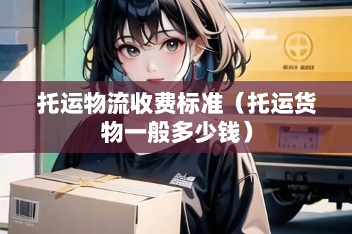 托運(yùn)物流收費(fèi)標(biāo)準(zhǔn)（托運(yùn)貨物一般多少錢）