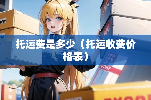 托運(yùn)費(fèi)是多少(托運(yùn)收費(fèi)價(jià)格表) 托運(yùn)費(fèi)是多少(托運(yùn)收費(fèi)價(jià)格表)