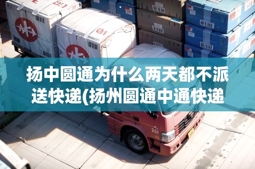 揚中圓通為什么兩天都不派送快遞(揚州圓通中通快遞停運了嗎)