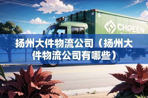 揚州大件物流公司（揚州大件物流公司有哪些）