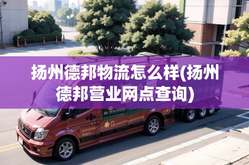 揚州德邦物流怎么樣(揚州德邦營業(yè)網(wǎng)點查詢)