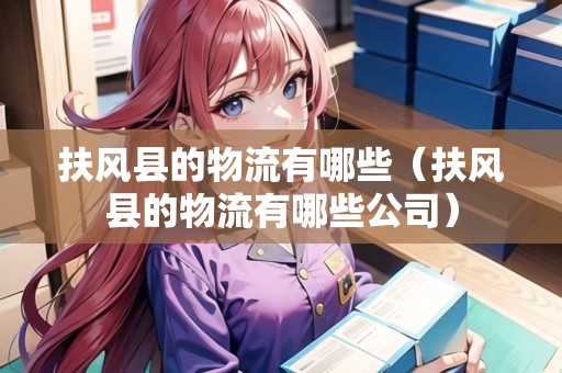 扶風(fēng)縣的物流有哪些（扶風(fēng)縣的物流有哪些公司）