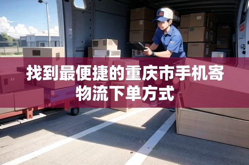 找到最便捷的重慶市手機(jī)寄物流下單方式