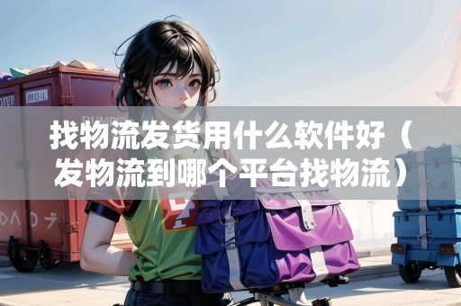 找物流發(fā)貨用什么軟件好（發(fā)物流到哪個平臺找物流）