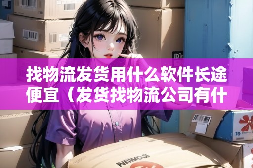 找物流發(fā)貨用什么軟件長途便宜（發(fā)貨找物流公司有什么軟件）