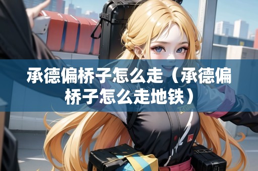 承德偏橋子怎么走（承德偏橋子怎么走地鐵）