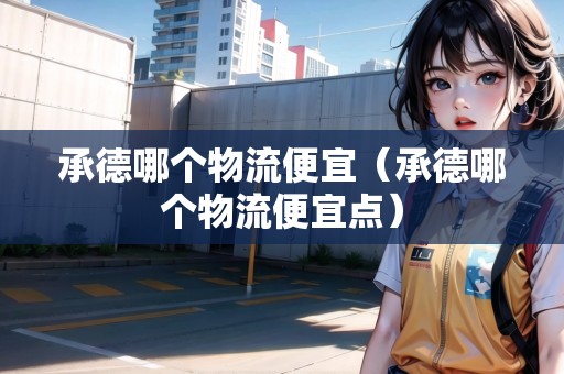 承德哪個物流便宜（承德哪個物流便宜點(diǎn)）