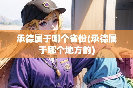 承德屬于哪個省份(承德屬于哪個地方的)