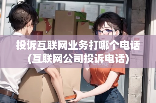 投訴互聯(lián)網(wǎng)業(yè)務(wù)打哪個(gè)電話(互聯(lián)網(wǎng)公司投訴電話)