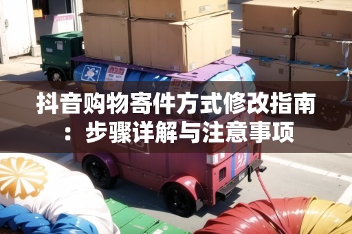 抖音購(gòu)物寄件方式修改指南：步驟詳解與注意事項(xiàng)