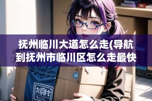 撫州臨川大道怎么走(導(dǎo)航到撫州市臨川區(qū)怎么走最快)
