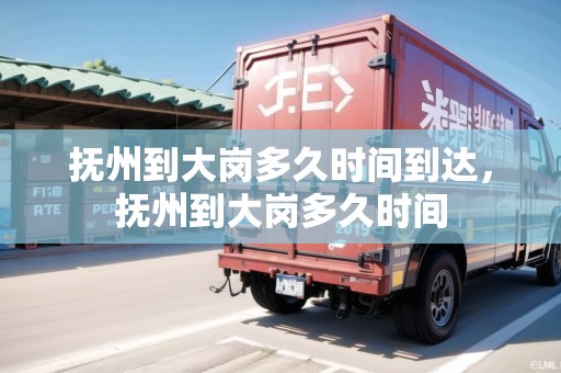 撫州到大崗多久時(shí)間到達(dá)，撫州到大崗多久時(shí)間