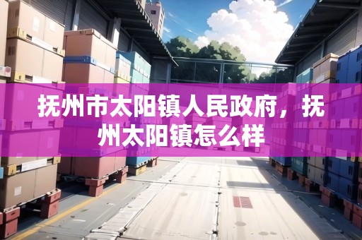 撫州市太陽鎮(zhèn)人民政府，撫州太陽鎮(zhèn)怎么樣