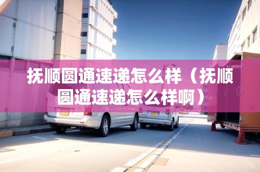 撫順圓通速遞怎么樣（撫順圓通速遞怎么樣?。? title=