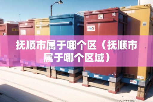 撫順市屬于哪個區(qū)（撫順市屬于哪個區(qū)域）