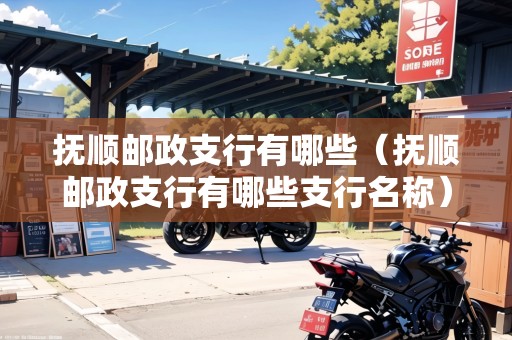 撫順郵政支行有哪些（撫順郵政支行有哪些支行名稱）