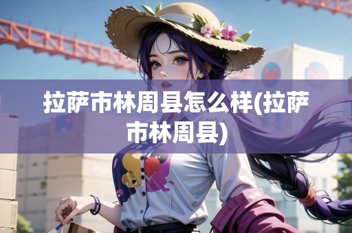 拉薩市林周縣怎么樣(拉薩市林周縣)