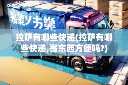 拉薩有哪些快遞(拉薩有哪些快遞,寄東西方便嗎?)