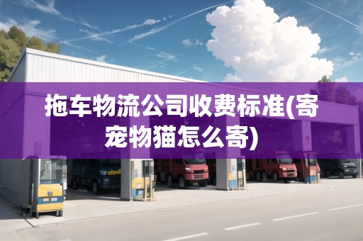 拖車物流公司收費標準(寄寵物貓怎么寄)