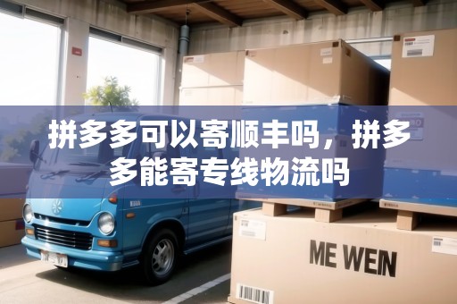 拼多多可以寄順豐嗎,拼多多能寄專線物流嗎 拼多多可以寄順豐嗎,拼多多能寄專線物流嗎
