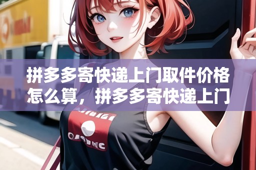 拼多多寄快遞上門(mén)取件價(jià)格怎么算，拼多多寄快遞上門(mén)取件價(jià)格