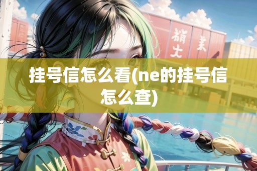 掛號(hào)信怎么看(ne的掛號(hào)信怎么查) 掛號(hào)信怎么看(ne的掛號(hào)信怎么查)