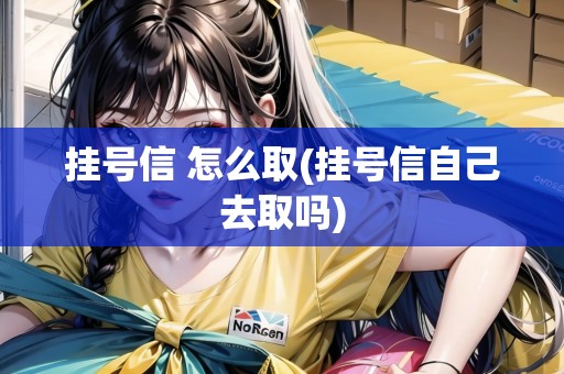 掛號信 怎么取(掛號信自己去取嗎)