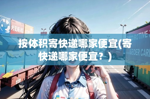 按體積寄快遞哪家便宜(寄快遞哪家便宜？)