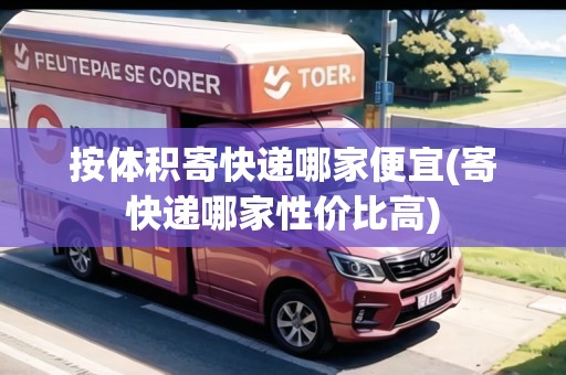 按體積寄快遞哪家便宜(寄快遞哪家性價比高)