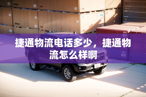 捷通物流電話多少，捷通物流怎么樣啊