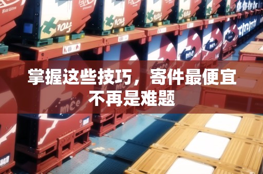 掌握這些技巧，寄件最便宜不再是難題