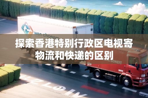 探索香港特別行政區(qū)電視寄物流和快遞的區(qū)別