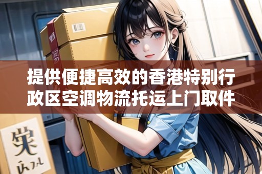 提供便捷高效的香港特別行政區(qū)空調(diào)物流托運(yùn)上門取件服務(wù)