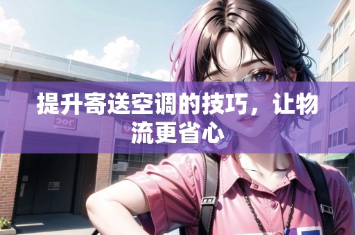 提升寄送空調(diào)的技巧，讓物流更省心