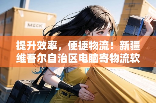提升效率，便捷物流！新疆維吾爾自治區(qū)電腦寄物流軟件推薦
