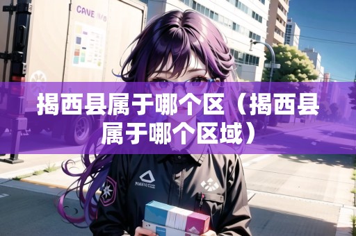 揭西縣屬于哪個區(qū)（揭西縣屬于哪個區(qū)域）