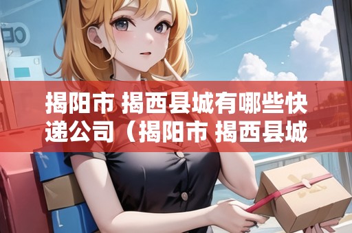 揭陽(yáng)市 揭西縣城有哪些快遞公司(揭陽(yáng)市 揭西縣城有哪些快遞公司電話) 揭陽(yáng)市 揭西縣城有哪些快遞公司(揭陽(yáng)市 揭西縣城有哪些快遞公司電話)