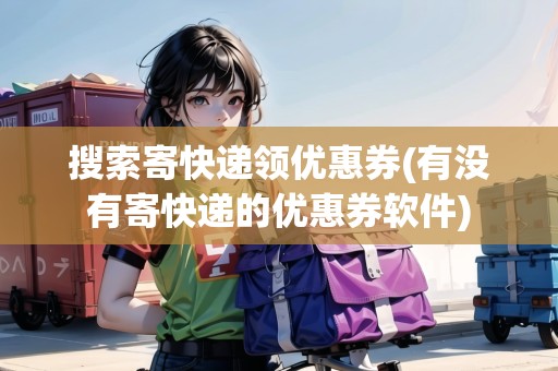 搜索寄快遞領(lǐng)優(yōu)惠券(有沒(méi)有寄快遞的優(yōu)惠券軟件)