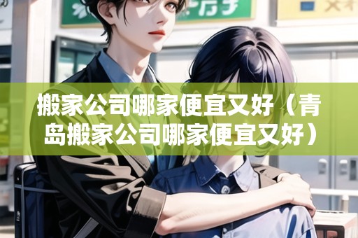 搬家公司哪家便宜又好（青島搬家公司哪家便宜又好）